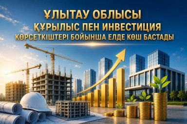 ҰЛЫТАУ ОБЛЫСЫ ҚҰРЫЛЫС ПЕН ИНВЕСТИЦИЯ КӨРСЕТКІШТЕРІ БОЙЫНША ЕЛДЕ КӨШ БАСТАДЫ